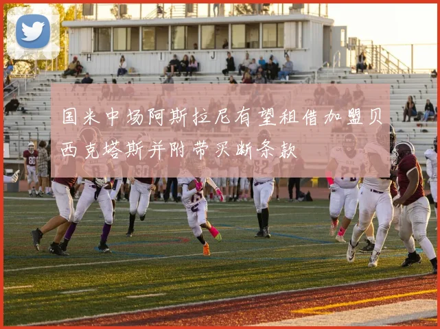 国米中场阿斯拉尼有望租借加盟贝西克塔斯并附带买断条款