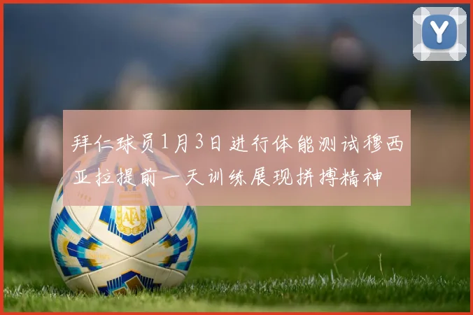 拜仁球员1月3日进行体能测试穆西亚拉提前一天训练展现拼搏精神