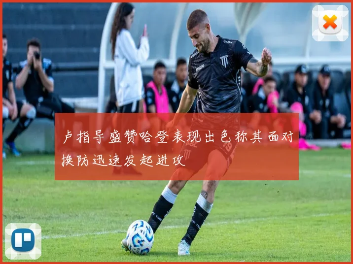 卢指导盛赞哈登表现出色称其面对换防迅速发起进攻