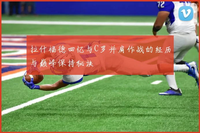 拉什福德回忆与C罗并肩作战的经历与巅峰保持秘诀