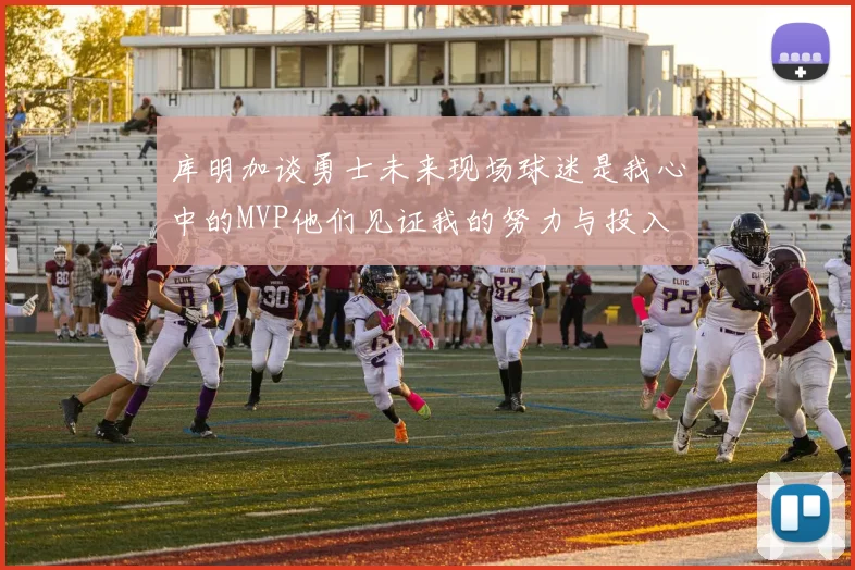 库明加谈勇士未来现场球迷是我心中的MVP他们见证我的努力与投入
