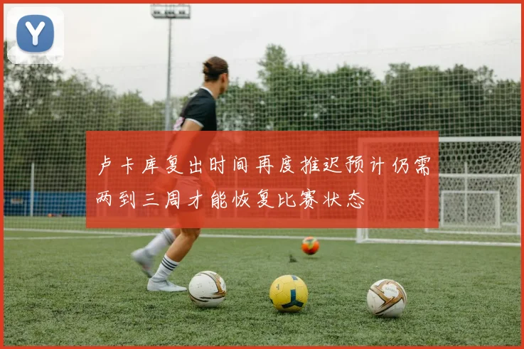 卢卡库复出时间再度推迟预计仍需两到三周才能恢复比赛状态