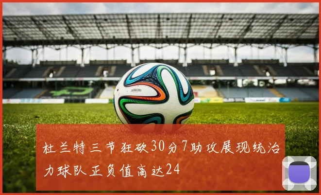杜兰特三节狂砍30分7助攻展现统治力球队正负值高达24