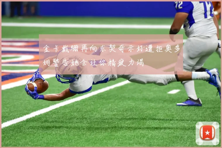 金卡戴珊再向东契奇示好遭拒奥多姆警告她会让你精疲力竭