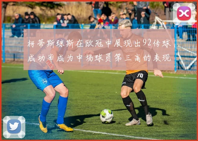 柯蒂斯琼斯在欧冠中展现出92传球成功率成为中场球员第三高的表现