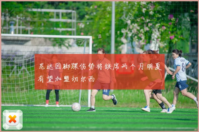 昆达因脚踝伤势将缺席两个月明夏有望加盟切尔西