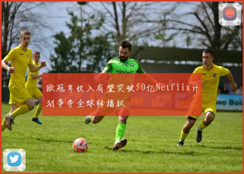 欧冠年收入有望突破50亿Netflix计划争夺全球转播权