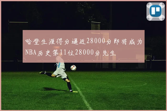 哈登生涯得分逼近28000分即将成为NBA历史第11位28000分先生