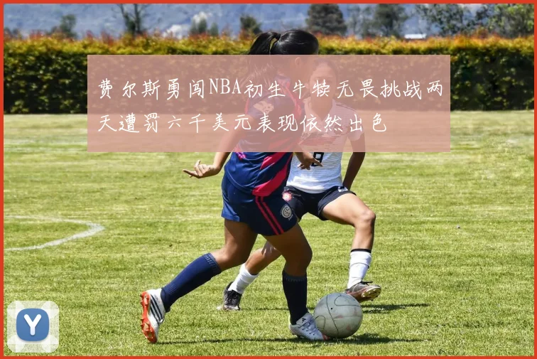 费尔斯勇闯NBA初生牛犊无畏挑战两天遭罚六千美元表现依然出色