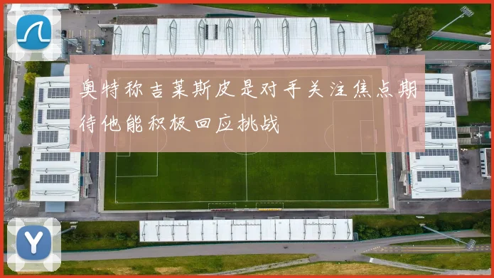 奥特称吉莱斯皮是对手关注焦点期待他能积极回应挑战