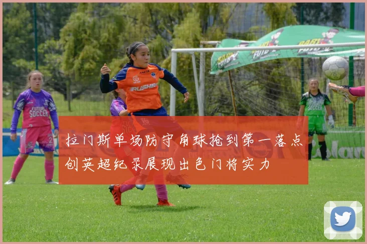 拉门斯单场防守角球抢到第一落点创英超纪录展现出色门将实力
