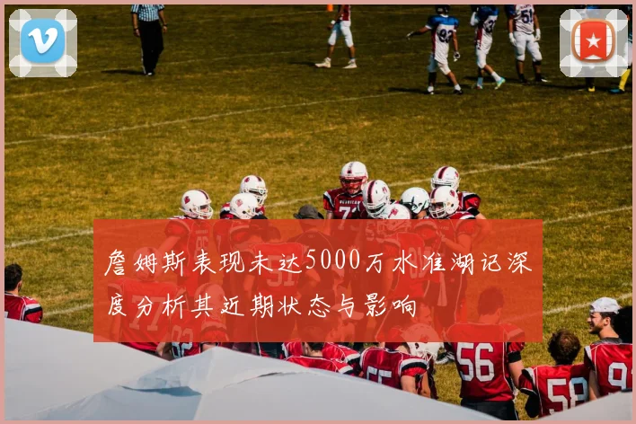 詹姆斯表现未达5000万水准湖记深度分析其近期状态与影响