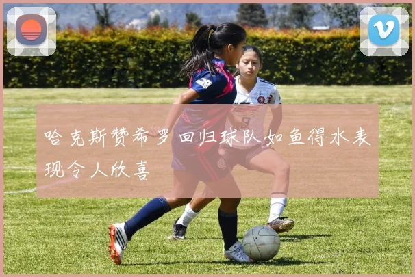 哈克斯赞希罗回归球队如鱼得水表现令人欣喜