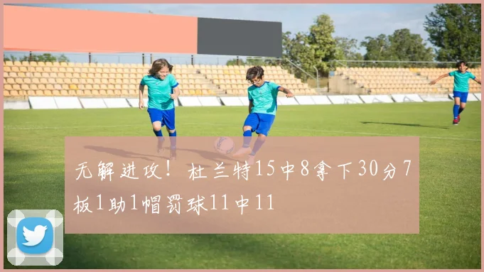无解进攻！杜兰特15中8拿下30分7板1助1帽罚球11中11