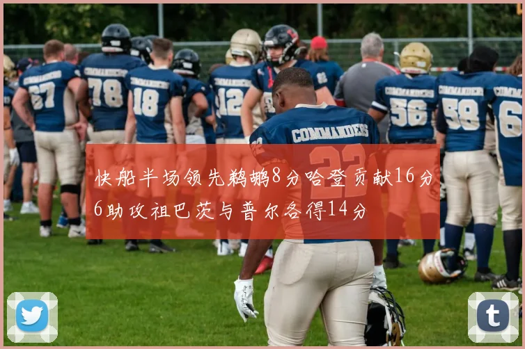 快船半场领先鹈鹕8分哈登贡献16分6助攻祖巴茨与普尔各得14分