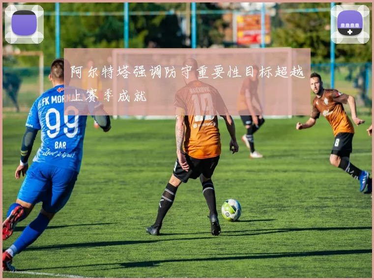 阿尔特塔强调防守重要性目标超越上赛季成就