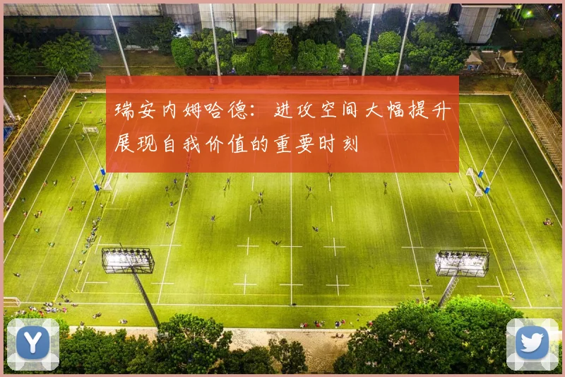 瑞安内姆哈德：进攻空间大幅提升展现自我价值的重要时刻