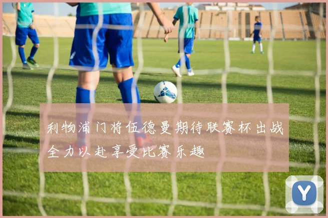利物浦门将伍德曼期待联赛杯出战全力以赴享受比赛乐趣