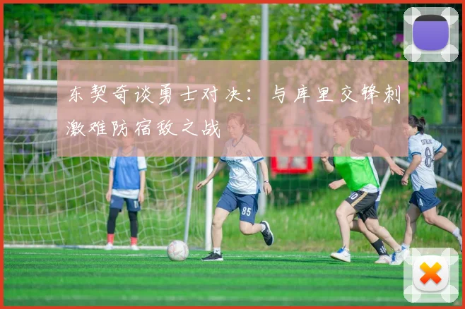 东契奇谈勇士对决：与库里交锋刺激难防宿敌之战