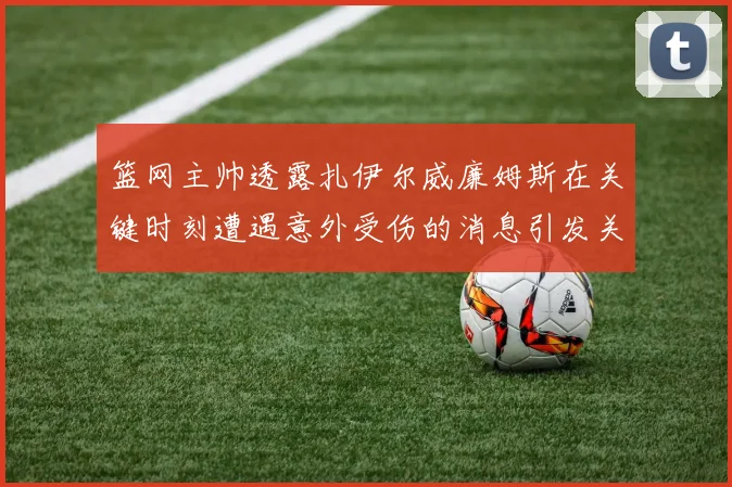 篮网主帅透露扎伊尔威廉姆斯在关键时刻遭遇意外受伤的消息引发关注
