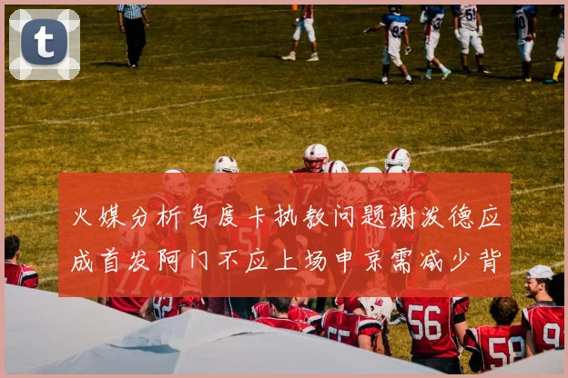 火媒分析乌度卡执教问题谢泼德应成首发阿门不应上场申京需减少背打次数