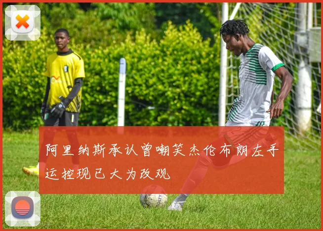 阿里纳斯承认曾嘲笑杰伦布朗左手运控现已大为改观