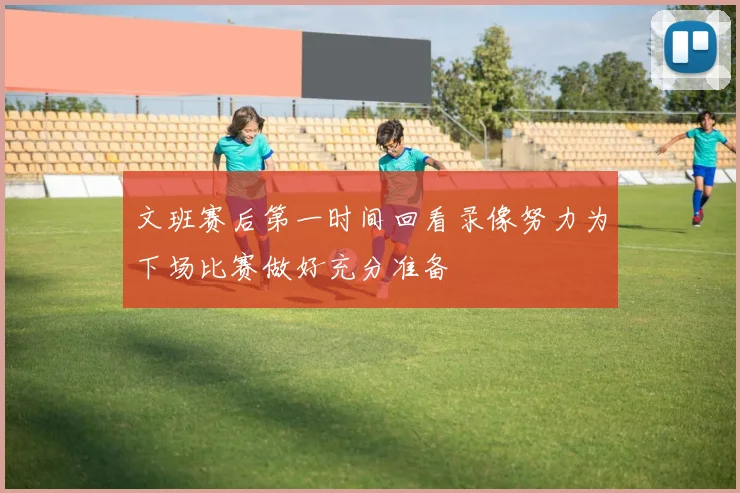 文班赛后第一时间回看录像努力为下场比赛做好充分准备