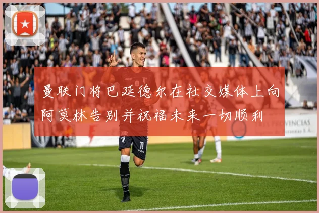 曼联门将巴延德尔在社交媒体上向阿莫林告别并祝福未来一切顺利