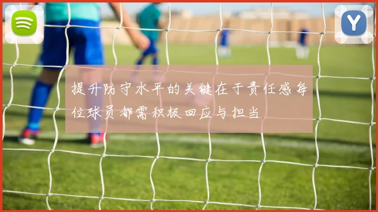 提升防守水平的关键在于责任感每位球员都需积极回应与担当