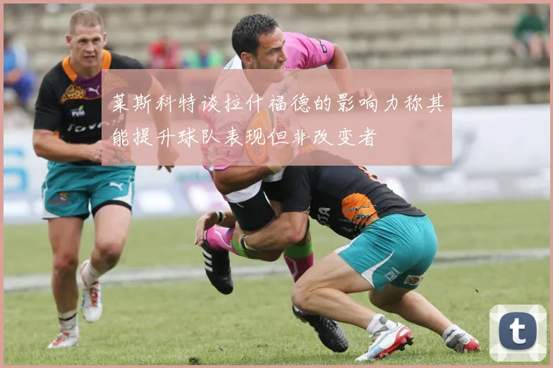 莱斯科特谈拉什福德的影响力称其能提升球队表现但非改变者