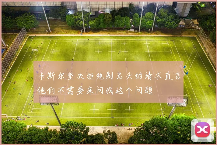 卡斯尔坚决拒绝剃光头的请求直言他们不需要来问我这个问题