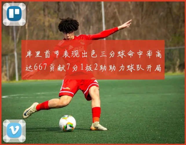 库里首节表现出色三分球命中率高达667贡献7分1板2助助力球队开局良好