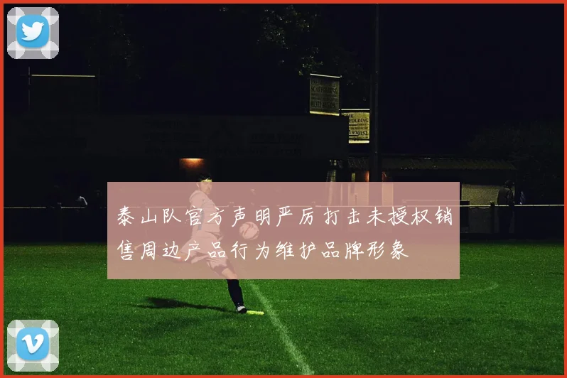 泰山队官方声明严厉打击未授权销售周边产品行为维护品牌形象
