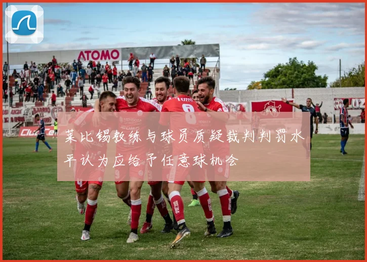 莱比锡教练与球员质疑裁判判罚水平认为应给予任意球机会