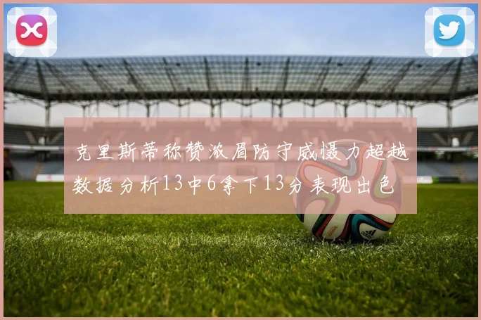 克里斯蒂称赞浓眉防守威慑力超越数据分析13中6拿下13分表现出色
