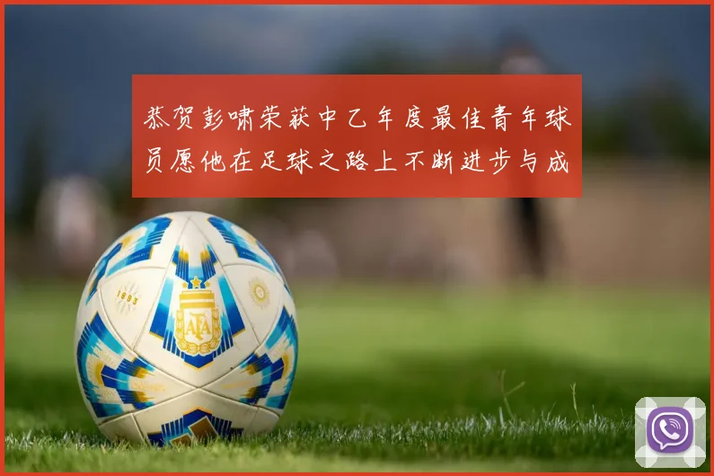 恭贺彭啸荣获中乙年度最佳青年球员愿他在足球之路上不断进步与成长
