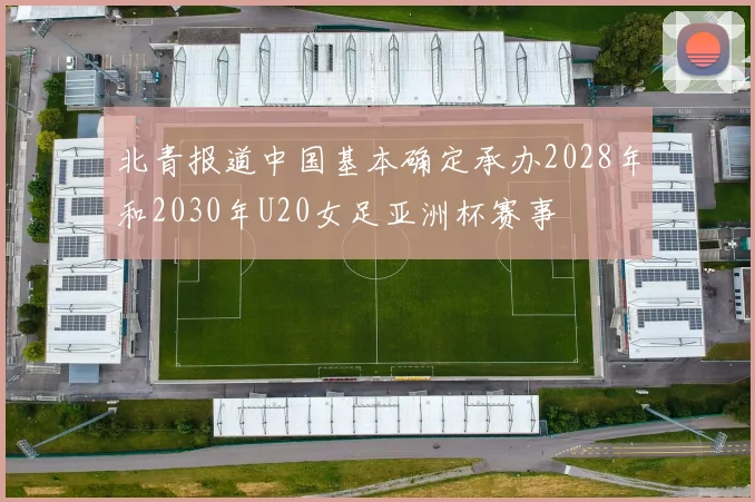 北青报道中国基本确定承办2028年和2030年U20女足亚洲杯赛事