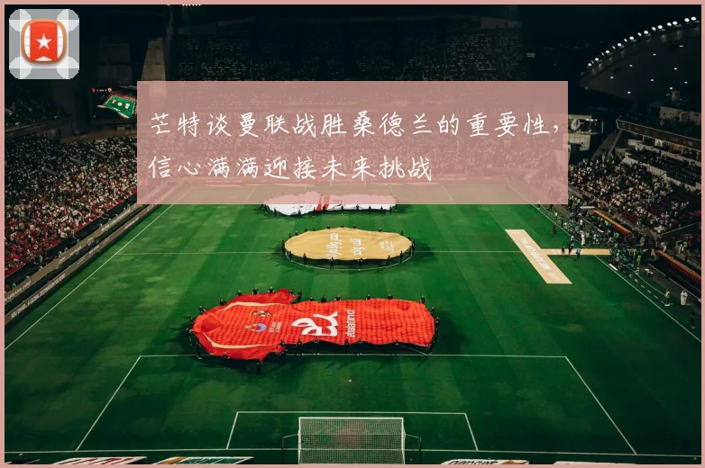 芒特谈曼联战胜桑德兰的重要性，信心满满迎接未来挑战