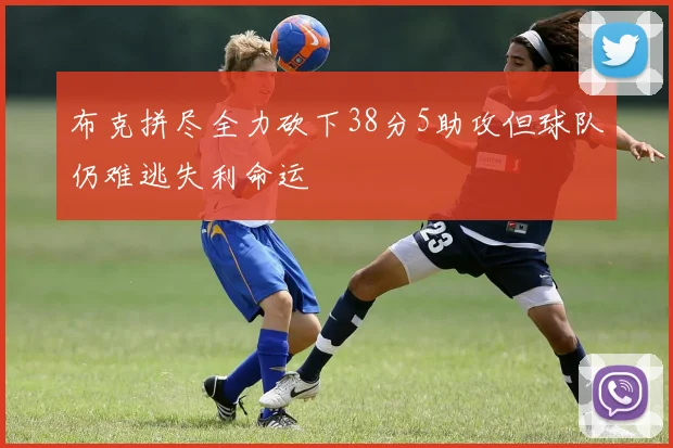 布克拼尽全力砍下38分5助攻但球队仍难逃失利命运