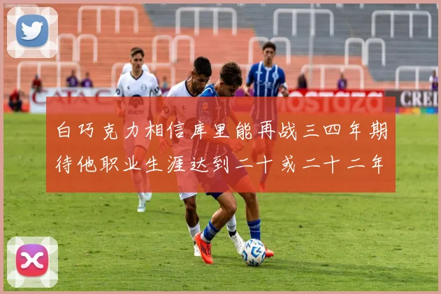 白巧克力相信库里能再战三四年期待他职业生涯达到二十或二十二年