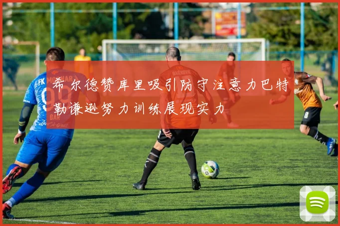 希尔德赞库里吸引防守注意力巴特勒谦逊努力训练展现实力
