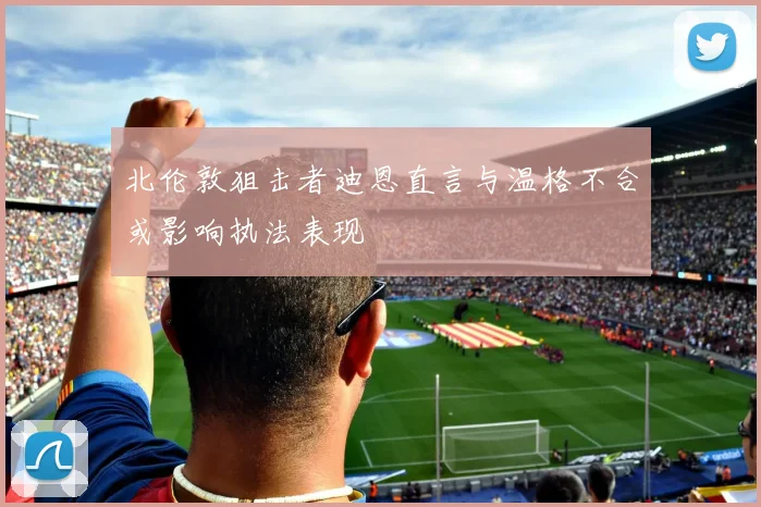 北伦敦狙击者迪恩直言与温格不合或影响执法表现