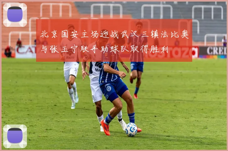 北京国安主场迎战武汉三镇法比奥与张玉宁联手助球队取得胜利